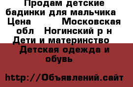 Продам детские бадинки для мальчика › Цена ­ 600 - Московская обл., Ногинский р-н Дети и материнство » Детская одежда и обувь   